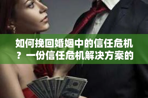 如何挽回婚姻中的信任危机？一份信任危机解决方案的干货指南