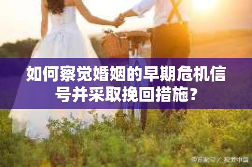 如何察觉婚姻的早期危机信号并采取挽回措施？