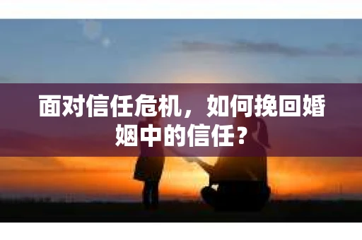 面对信任危机，如何挽回婚姻中的信任？