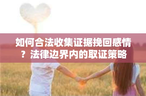如何合法收集证据挽回感情？法律边界内的取证策略