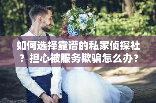 如何选择靠谱的私家侦探社？担心被服务欺骗怎么办？