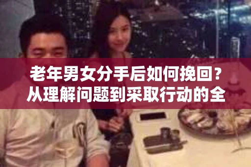 老年男女分手后如何挽回？从理解问题到采取行动的全面指南