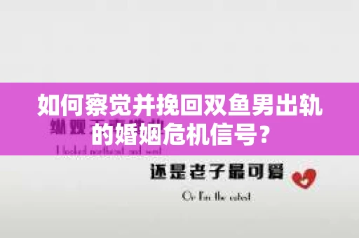 如何察觉并挽回双鱼男出轨的婚姻危机信号？