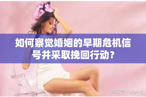 如何察觉婚姻的早期危机信号并采取挽回行动？