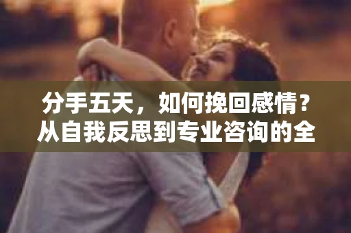 分手五天，如何挽回感情？从自我反思到专业咨询的全面解决方案