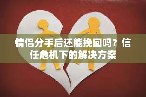 情侣分手后还能挽回吗？信任危机下的解决方案