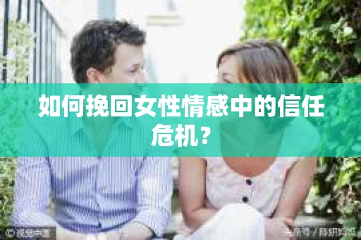 如何挽回女性情感中的信任危机？