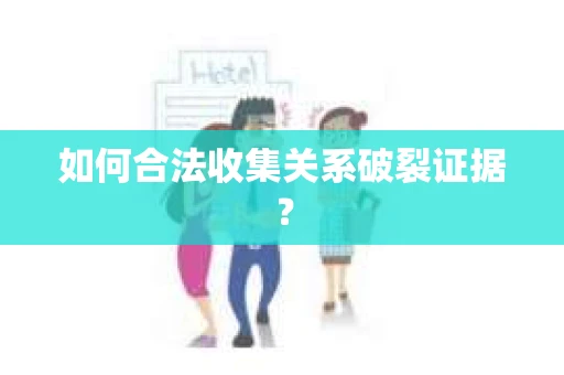 如何合法收集关系破裂证据？