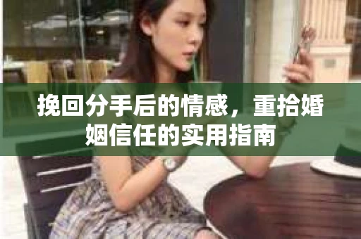 挽回分手后的情感，重拾婚姻信任的实用指南