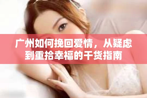广州如何挽回爱情，从疑虑到重拾幸福的干货指南