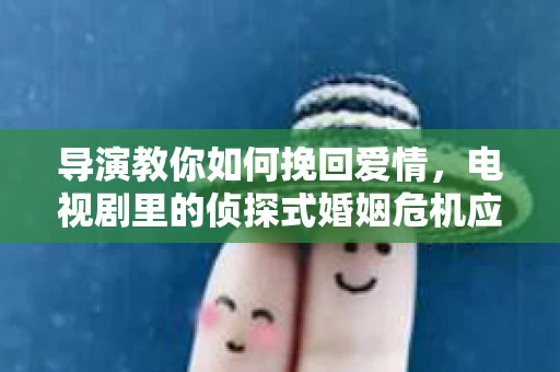 导演教你如何挽回爱情，电视剧里的侦探式婚姻危机应对法