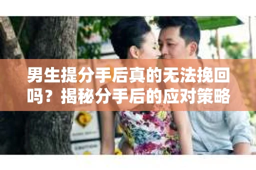 男生提分手后真的无法挽回吗？揭秘分手后的应对策略