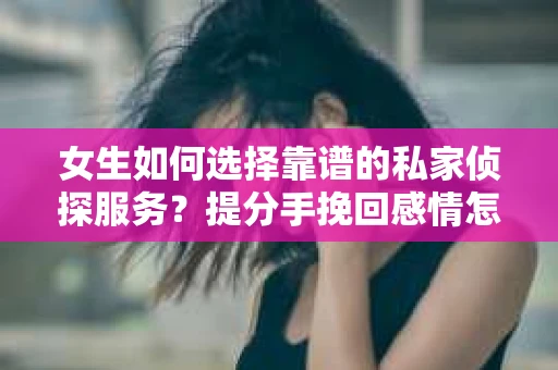 女生如何选择靠谱的私家侦探服务？提分手挽回感情怎么办？