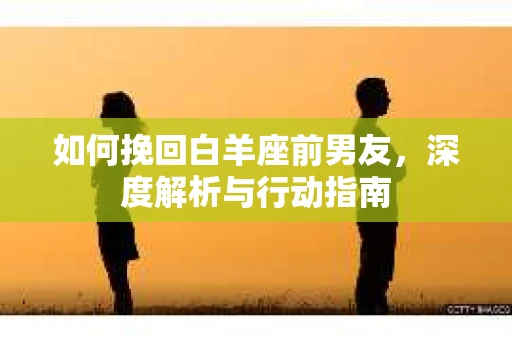 如何挽回白羊座前男友，深度解析与行动指南