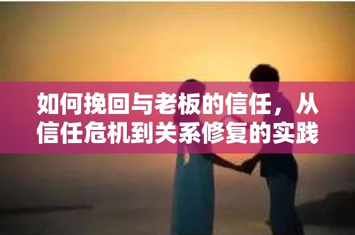 如何挽回与老板的信任，从信任危机到关系修复的实践指南