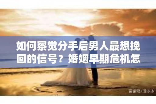 如何察觉分手后男人最想挽回的信号？婚姻早期危机怎么办？