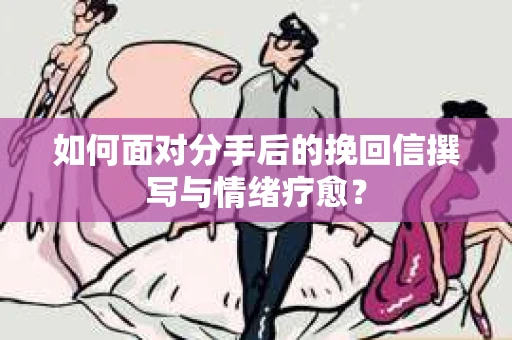 如何面对分手后的挽回信撰写与情绪疗愈？