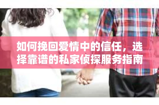 如何挽回爱情中的信任，选择靠谱的私家侦探服务指南