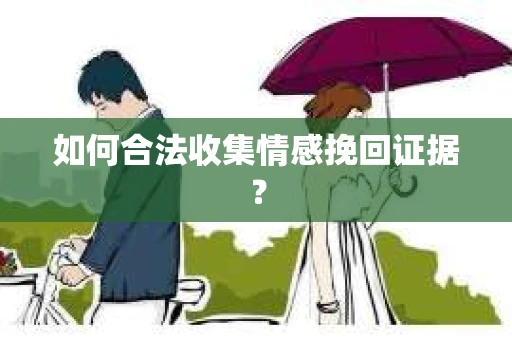 如何合法收集情感挽回证据？