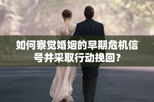 如何察觉婚姻的早期危机信号并采取行动挽回? 如何察觉婚姻的早期危机信号并采取行动挽回?