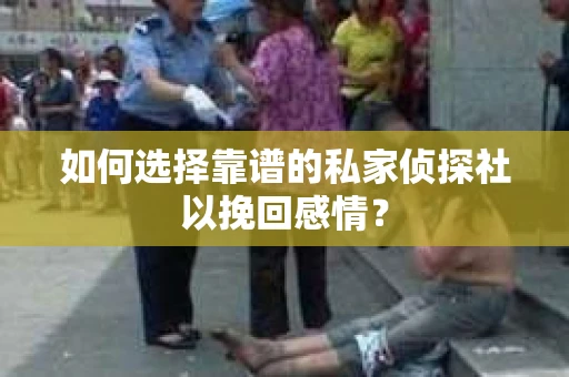 如何选择靠谱的私家侦探社以挽回感情？