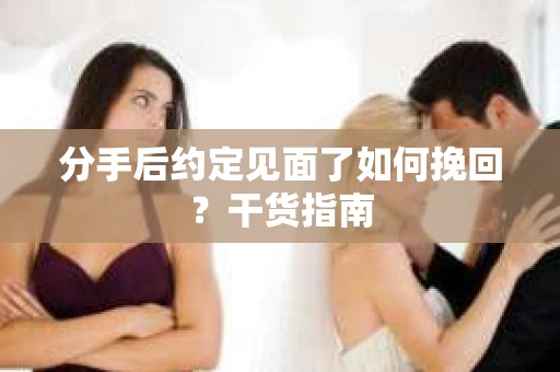 分手后约定见面了如何挽回？干货指南