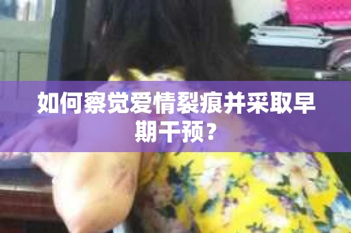 如何察觉爱情裂痕并采取早期干预？