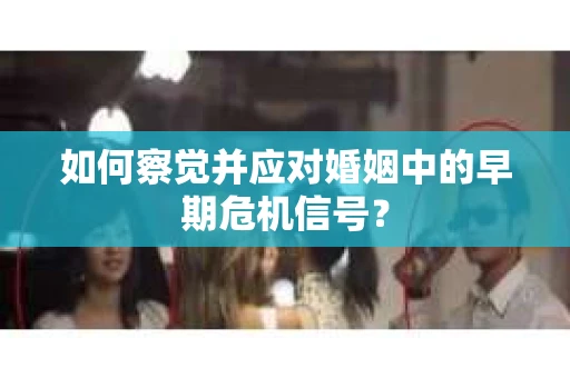 如何察觉并应对婚姻中的早期危机信号？