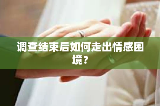 调查结束后如何走出情感困境? 调查结束后如何走出情感困境?