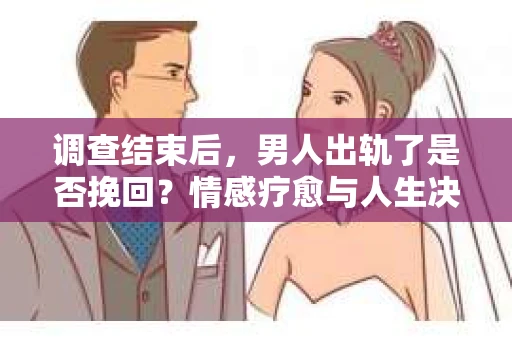 调查结束后，男人出轨了是否挽回？情感疗愈与人生决策的干货指南