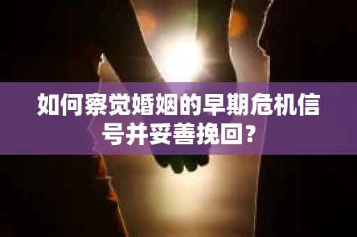 如何察觉婚姻的早期危机信号并妥善挽回？