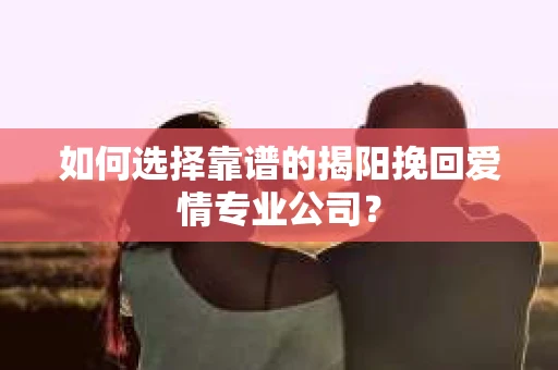 如何选择靠谱的揭阳挽回爱情专业公司？