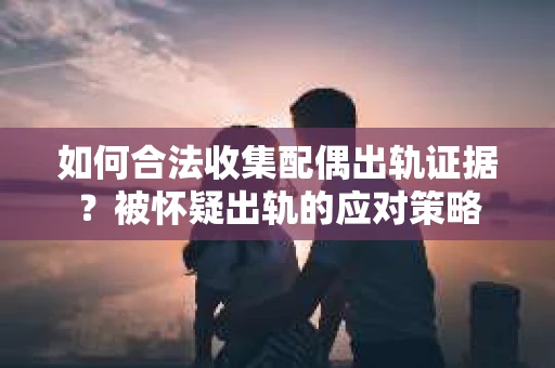 如何合法收集配偶出轨证据？被怀疑出轨的应对策略