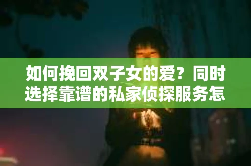如何挽回双子女的爱？同时选择靠谱的私家侦探服务怎么办？