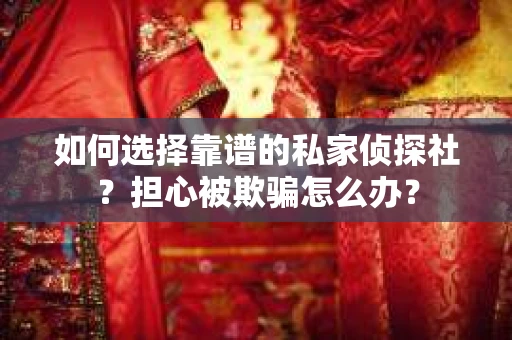 如何选择靠谱的私家侦探社？担心被欺骗怎么办？
