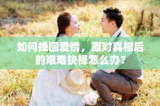 如何挽回爱情，面对真相后的艰难抉择怎么办？
