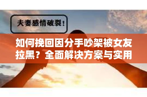 如何挽回因分手吵架被女友拉黑？全面解决方案与实用建议