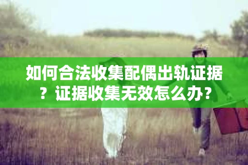 如何合法收集配偶出轨证据？证据收集无效怎么办？