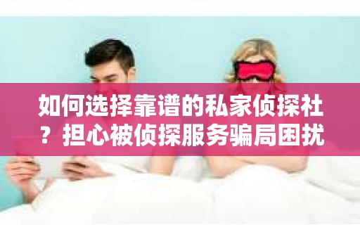 如何选择靠谱的私家侦探社?担心被侦探服务骗局困扰怎么办? 如何选择靠谱的私家侦探社?担心被侦探服务骗局困扰怎么办?