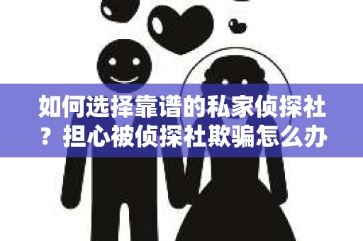 如何选择靠谱的私家侦探社?担心被侦探社欺骗怎么办? 如何选择靠谱的私家侦探社?担心被侦探社欺骗怎么办?