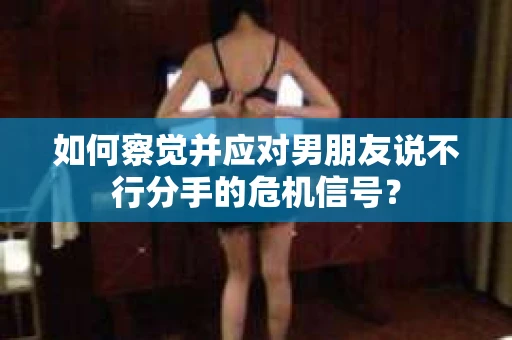 如何察觉并应对男朋友说不行分手的危机信号？