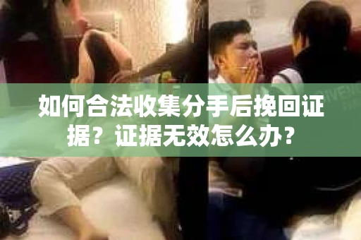 如何合法收集分手后挽回证据？证据无效怎么办？