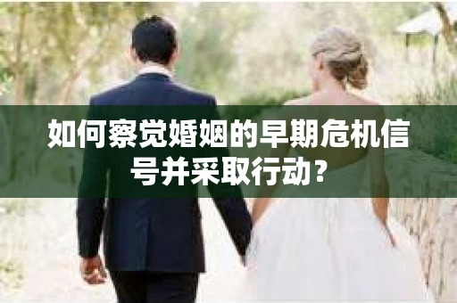 如何察觉婚姻的早期危机信号并采取行动？