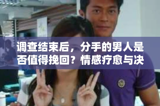 调查结束后，分手的男人是否值得挽回？情感疗愈与决策之路