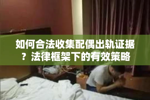 如何合法收集配偶出轨证据？法律框架下的有效策略