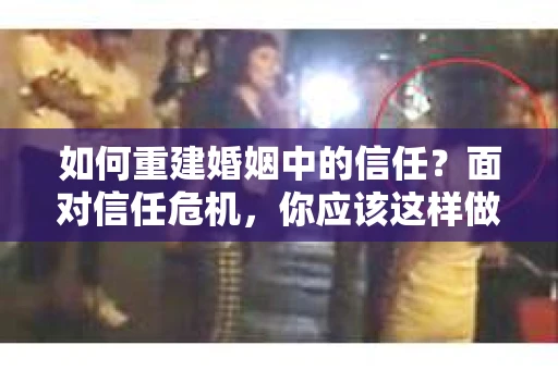 如何重建婚姻中的信任？面对信任危机，你应该这样做