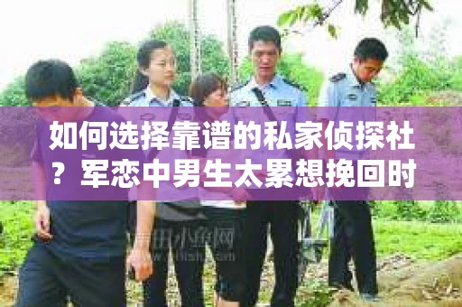 如何选择靠谱的私家侦探社？军恋中男生太累想挽回时怎么办？