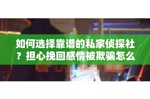 如何选择靠谱的私家侦探社？担心挽回感情被欺骗怎么办？