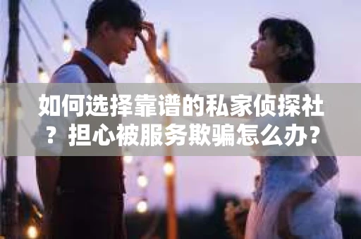 如何选择靠谱的私家侦探社？担心被服务欺骗怎么办？