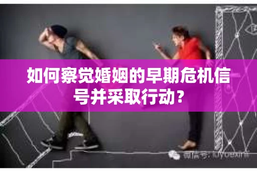 如何察觉婚姻的早期危机信号并采取行动？